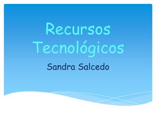 Recursos
Tecnológicos
 Sandra Salcedo
 