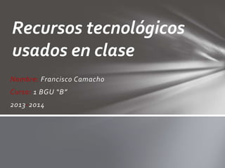 Nombre: Francisco Camacho
Curso: 1 BGU “B”
2013-2014
Recursos tecnológicos
usados en clase
 