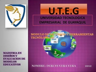 U.T.E.G
                 UNIVERSIDAD TECNOLOGICA
                EMPRESARIAL DE GUAYAQUIL




MAESTRIA EN
DISEÑOS Y
EVALUACION DE
MODELOS
EDUCATIVOS
 