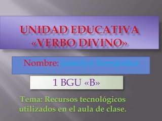 Nombre: Josselyn Fernández
1 BGU «B»
Tema: Recursos tecnológicos
utilizados en el aula de clase.
 