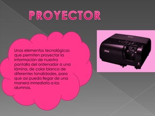 Unos elementos tecnológicos
que permiten proyectar la
información de nuestra
pantalla del ordenador a una
lámina, de color blanco de
diferentes tonalidades, para
que así pueda llegar de una
manera inmediata a los
alumnos.
 