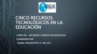 CINCO RECURSOS
TECNOLÓGICOS EN LA
EDUCACIÓN
CURSO DE : RECURSOS Y MEDIOS TECNOLÓGICOS
ELABORADO POR:
DANIEL STEVENS PITTI 4-796-947
 
