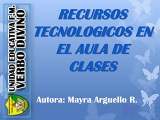 RECURSOS
TECNOLOGICOS EN
EL AULA DE
CLASES
Autora: Mayra Arguello R.
 