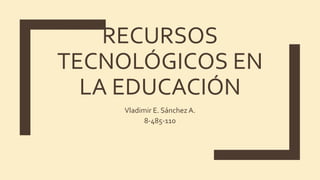 RECURSOS
TECNOLÓGICOS EN
LA EDUCACIÓN
Vladimir E. Sánchez A.
8-485-110
 