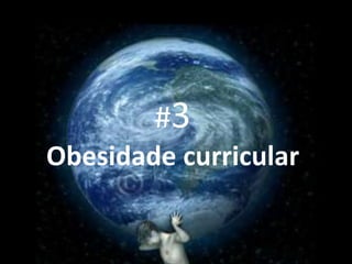 #3
Obesidade curricular
 
