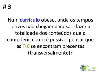 Num currículo obeso, onde os tempos
letivos não chegam para satisfazer a
totalidade dos conteúdos que o
compõem, como é possível pensar que
as TIC se encontram presentes
(transversalmente)?
# 3
 