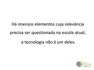 Há imensos elementos cuja relevância
precisa ser questionada na escola atual;
a tecnologia não é um deles.
 