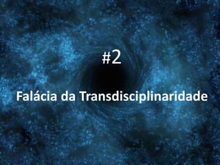 #2
Falácia da Transdisciplinaridade
 