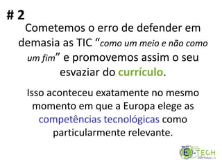 Cometemos o erro de defender em
demasia as TIC “como um meio e não como
um fim” e promovemos assim o seu
esvaziar do currículo.
Isso aconteceu exatamente no mesmo
momento em que a Europa elege as
competências tecnológicas como
particularmente relevante.
# 2
 