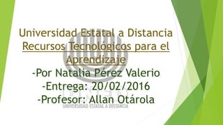 Universidad Estatal a Distancia
Recursos Tecnológicos para el
Aprendizaje
-Por Natalia Pérez Valerio
-Entrega: 20/02/2016
-Profesor: Allan Otárola
 