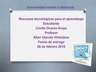 Universidad estatal a distancia
Recursos tecnológicos para el aprendizaje
Estudiante
Cindia Ovares Araya
Profesor
Allan Otarola Villalobos
Fecha de entrega
28 de febrero 2016
 