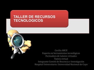 TALLER DE RECURSOS
TECNOLOGICOS




                             Cecilia ARCE
                Experta en herramientas tecnológicas
                   Formadora de tutores virtuales
                            Tutora virtual
            Integrante Comité de Docencia e Investigación
         Hospital Universitario. Universidad Nacional de Cuyo
 