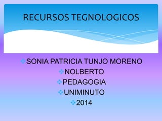 SONIA PATRICIA TUNJO MORENO
NOLBERTO
PEDAGOGIA
UNIMINUTO
2014
RECURSOS TEGNOLOGICOS
 