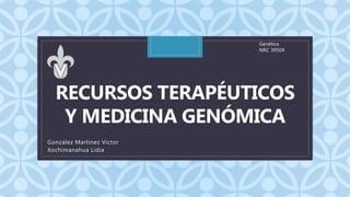 CRECURSOS TERAPÉUTICOS
Y MEDICINA GENÓMICA
Genética
NRC 39504
González Martínez Victor
Xochimanahua Lidia
 