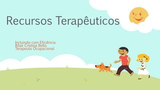 Recursos Terapêuticos
Incluindo com Eficiência
Rôse Cristina Bello
Terapeuta Ocupacional
 