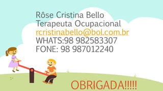 Rôse Cristina Bello
Terapeuta Ocupacional
rcristinabello@bol.com.br
WHATS:98 982583307
FONE: 98 987012240
OBRIGADA!!!!!
 