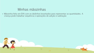 Minhas mãozinhas
 Mãozinha feita em EVA com os dedinhos levantados para representar as quantidades. A
criança pode trabalhar sequência e operações de adição e subtração
 