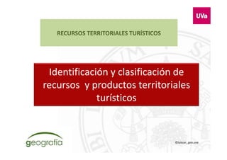 RECURSOS TERRITORIALES TURÍSTICOS
Identificación y clasificación de 
recursos  y productos territoriales 
turísticosturísticos
©luiscar_geo.uva
 