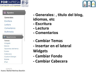 - Generales: , título del blog,
                                   idiomas, etc
                                   - Escritura
                                   - Lectura
                                   - Comentarios

                                   - Cambiar Temas
                                   - Insertar en el lateral
                                   Widgets
                                   - Cambiar Fondo
                                   - Cambiar Cabecera
      12/03/12
Autora: Maribel Martínez Barañón
 