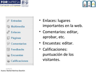 • Enlaces: lugares
                                     importantes en la web.
                                   • Comentarios: editar,
                                     aprobar, etc.
                                   • Encuestas: editar.
                                   • Calificaciones:
                                     puntuación de los
                                     visitantes.
      12/03/12
Autora: Maribel Martínez Barañón
 