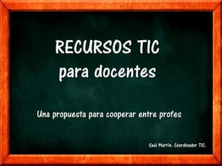 RECURSOS TIC
     para docentes
Una propuesta para cooperar entre profes


                              Saúl Martín. Coordinador TIC.
 
