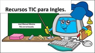 Recursos TIC para Ingles.
José Manuel Mesina
TICs en la Escuela.
 