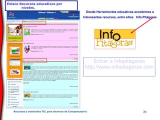 Enlace Recursos educativos por niveles.   Desde Herramientas educativas accedemos a Interesantes recursos, entre ellos:  Info Pitágoras Entrar a  Infopitágoras http :// www . infopitagoras . com 