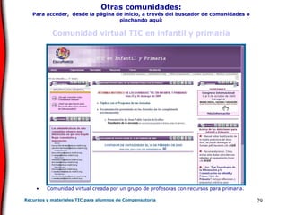 Otras comunidades: Para acceder,  desde la página de inicio, a través del buscador de comunidades o pinchando aquí: Comunidad virtual TIC en infantil y primaria Comunidad virtual creada por un grupo de profesoras con recursos para primaria. 
