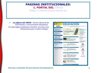 PAGINAS INSTITUCIONALES: 1. PORTAL DEL  CNICE http://www.cnice.mecd.es La página del CNICE   (Centro Nacional de Información y Comunicación Educativa).  En esta página podemos encontrar recursos muy interesantes para nuestro trabajo.  