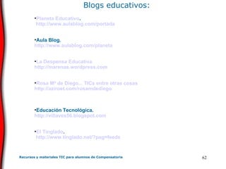 Blogs educativos: Planeta Educativo . http :// www . aulablog . com /portada Aula Blog.  http :// www . aulablog . com /planeta La Despensa Educativa http :// marenas . wordpress . com Rosa Mª de Diego...  TICs  entre otras cosas http :// aziroet . com / rosamdediego Educación Tecnológica.  http ://villaves56. blogspot . com El Tinglado . http :// www .tinglado.net/? pag = feeds 