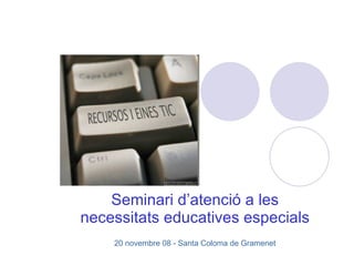 Seminari d’atenció a les necessitats educatives especials 20 novembre 08 - Santa Coloma de Gramenet 