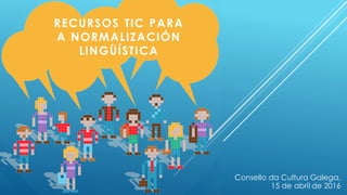 RECURSOS TIC PARA
A NORMALIZACIÓN
LINGÜÍSTICA
Consello da Cultura Galega,
15 de abril de 2016
 