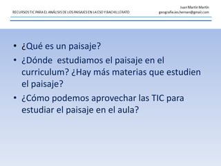 • ¿Qué es un paisaje?
• ¿Dónde estudiamos el paisaje en el
curriculum? ¿Hay más materias que estudien
el paisaje?
• ¿Cómo ...