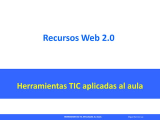 HERRAMIENTAS TIC APLICADAS AL AULA Miguel Barrera Lyx
Recursos Web 2.0
Herramientas TIC aplicadas al aula
 