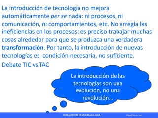 HERRAMIENTAS TIC APLICADAS AL AULA Miguel Barrera Lyx
La introducción de tecnología no mejora
automáticamente per se nada:...