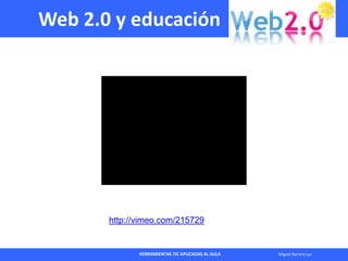 HERRAMIENTAS TIC APLICADAS AL AULA Miguel Barrera Lyx
Web 2.0 y educación
http://vimeo.com/215729
 