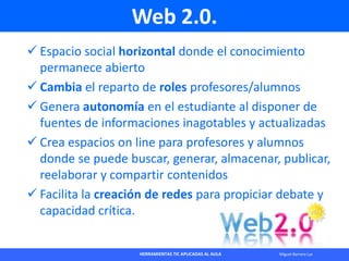HERRAMIENTAS TIC APLICADAS AL AULA Miguel Barrera Lyx
Web 2.0.
 Espacio social horizontal donde el conocimiento
permanece...