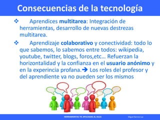 HERRAMIENTAS TIC APLICADAS AL AULA Miguel Barrera Lyx
Consecuencias de la tecnología
 Aprendices multitarea: Integración ...