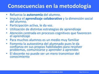 HERRAMIENTAS TIC APLICADAS AL AULA Miguel Barrera Lyx
Consecuencias en la metodología
• Refuerza la autonomía del alumno.
...