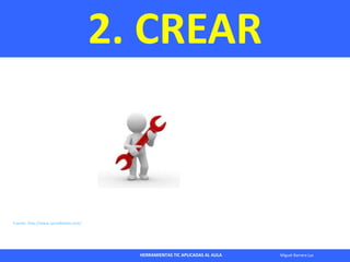 HERRAMIENTAS TIC APLICADAS AL AULA Miguel Barrera Lyx
2. CREAR
Fuente: http://www.socialblabla.com/
 