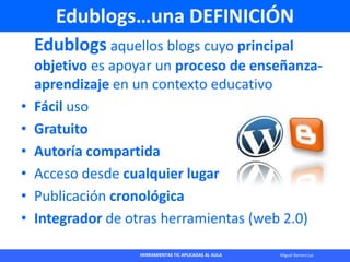 HERRAMIENTAS TIC APLICADAS AL AULA Miguel Barrera Lyx
Edublogs…una DEFINICIÓN
Edublogs aquellos blogs cuyo principal
objet...