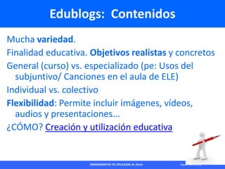 HERRAMIENTAS TIC APLICADAS AL AULA Miguel Barrera Lyx
Edublogs: Contenidos
Mucha variedad.
Finalidad educativa. Objetivos ...