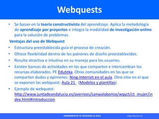 HERRAMIENTAS TIC APLICADAS AL AULA Miguel Barrera Lyx
Webquests
• Se basan en la teoría constructivista del aprendizaje. A...