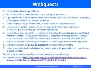 HERRAMIENTAS TIC APLICADAS AL AULA Miguel Barrera Lyx
Webquests
1. Elige un título descriptivo del tema.
2. No olvides pon...