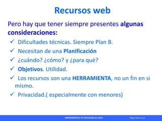 HERRAMIENTAS TIC APLICADAS AL AULA Miguel Barrera Lyx
Recursos web
Pero hay que tener siempre presentes algunas
considerac...