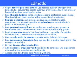 HERRAMIENTAS TIC APLICADAS AL AULA Miguel Barrera Lyx
Edmodo
 Colgar deberes para los alumnos. Los deberes pueden entrega...