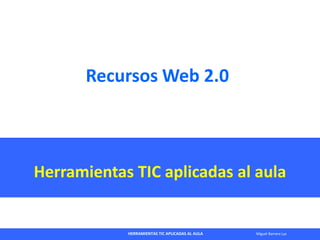 HERRAMIENTAS TIC APLICADAS AL AULA Miguel Barrera Lyx
Recursos Web 2.0
Herramientas TIC aplicadas al aula
 