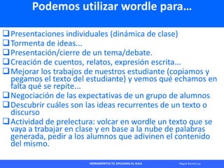 HERRAMIENTAS TIC APLICADAS AL AULA Miguel Barrera Lyx
Podemos utilizar wordle para…
Presentaciones individuales (dinámica...