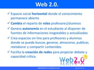 HERRAMIENTAS TIC APLICADAS AL AULA Miguel Barrera Lyx
Web 2.0.
 Espacio social horizontal donde el conocimiento
permanece...