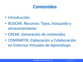 HERRAMIENTAS TIC APLICADAS AL AULA Miguel Barrera Lyx
Contenidos
• Introducción.
• BUSCAR. Recursos: Tipos, búsqueda y
alm...